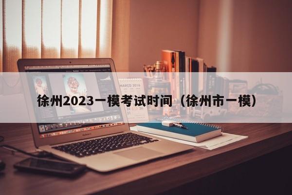 徐州2023一模考试时间（徐州市一模）