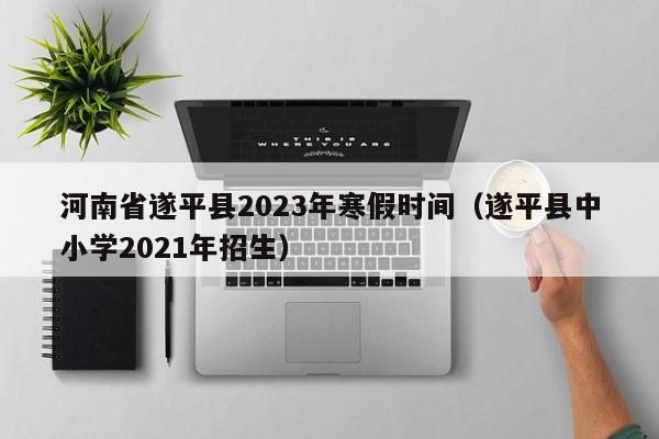 河南省遂平县2023年寒假时间（遂平县中小学2021年招生）