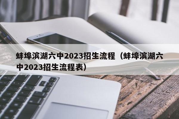 蚌埠滨湖六中2023招生流程（蚌埠滨湖六中2023招生流程表）
