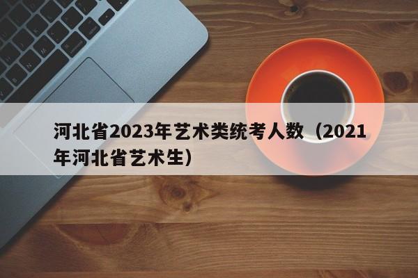 河北省2023年艺术类统考人数（2021年河北省艺术生）