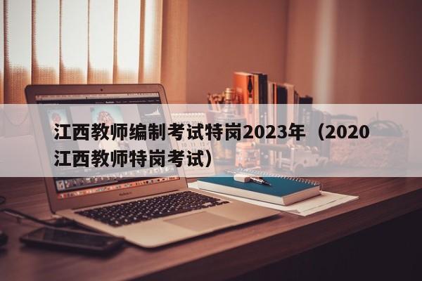 江西教师编制考试特岗2023年（2020江西教师特岗考试）