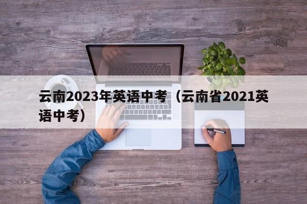 云南2023年英语中考（云南省2021英语中考）
